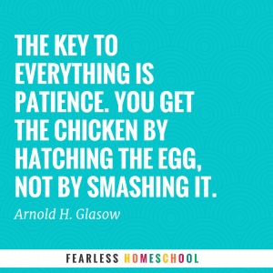 The key to everything is patience. You get the chicken by hatching the egg, not by smashing it.
